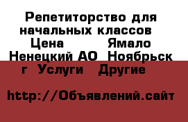 Репетиторство для начальных классов › Цена ­ 600 - Ямало-Ненецкий АО, Ноябрьск г. Услуги » Другие   